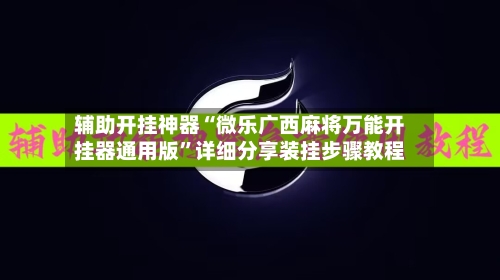 辅助开挂神器“微乐广西麻将万能开挂器通用版”详细分享装挂步骤教程-第3张图片
