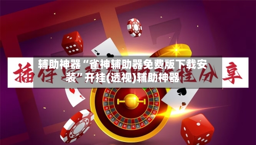 辅助神器“雀神辅助器免费版下载安装	”开挂(透视)辅助神器-第1张图片