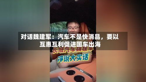 对话魏建军：汽车不是快消品，要以互惠互利促进国车出海-第1张图片