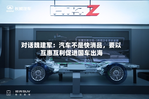 对话魏建军：汽车不是快消品	，要以互惠互利促进国车出海-第3张图片