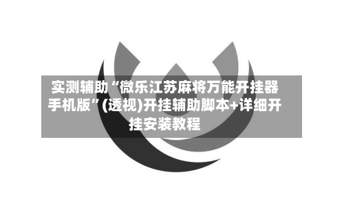 实测辅助“微乐江苏麻将万能开挂器手机版”(透视)开挂辅助脚本+详细开挂安装教程-第3张图片