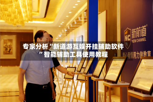 专家分析“新道游互娱开挂辅助软件	”智能辅助工具使用教程-第2张图片