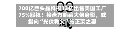 700亿巨头晶科拟13亿出售美国工厂75%股权！接盘方暗藏大佬身影，或指向“光伏教父”施正荣之妻-第2张图片