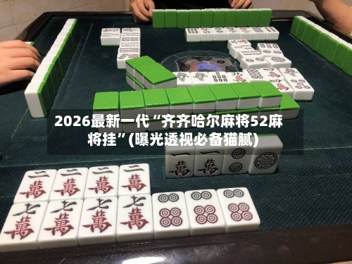 2026最新一代“齐齐哈尔麻将52麻将挂”(曝光透视必备猫腻)-第2张图片