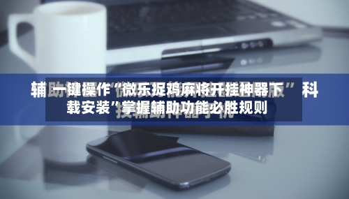 一键操作“微乐捉鸡麻将开挂神器下载安装”掌握辅助功能必胜规则-第2张图片