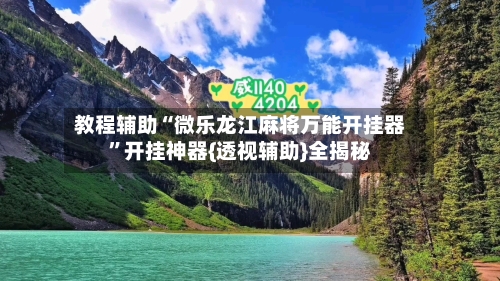 教程辅助“微乐龙江麻将万能开挂器”开挂神器{透视辅助}全揭秘-第1张图片