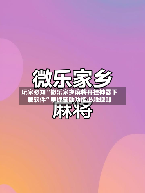 玩家必知“微乐家乡麻将开挂神器下载软件	”掌握辅助功能必胜规则-第1张图片