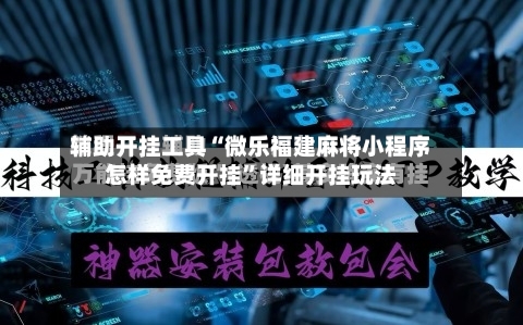 辅助开挂工具“微乐福建麻将小程序怎样免费开挂	”详细开挂玩法-第2张图片