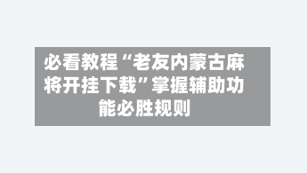 必看教程“老友内蒙古麻将开挂下载”掌握辅助功能必胜规则-第1张图片