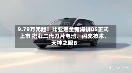 9.79万元起！比亚迪全新海狮05正式上市 搭载二代刀片电池、闪充技术、天神之眼B-第1张图片