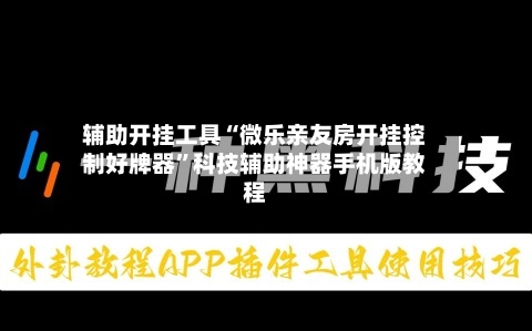 辅助开挂工具“微乐亲友房开挂控制好牌器”科技辅助神器手机版教程-第1张图片