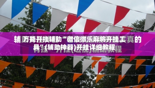 万能开挂辅助“微信微乐麻将开挂工具	”(辅助神器)开挂详细教程-第1张图片