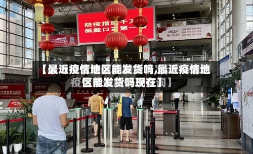【最近疫情地区能发货吗,最近疫情地区能发货吗现在】-第3张图片
