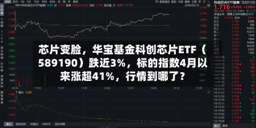 芯片变脸	，华宝基金科创芯片ETF（589190）跌近3%，标的指数4月以来涨超41%，行情到哪了？-第3张图片