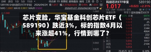 芯片变脸	，华宝基金科创芯片ETF（589190）跌近3%，标的指数4月以来涨超41%，行情到哪了？-第2张图片
