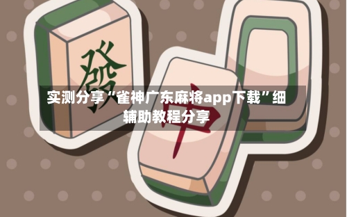 实测分享“雀神广东麻将app下载”细辅助教程分享-第3张图片