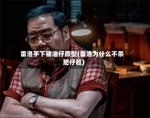 雷洛手下猪油仔原型(雷洛为什么不杀肥仔超)-第2张图片