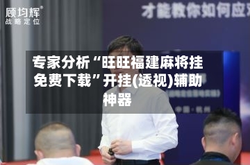 专家分析“旺旺福建麻将挂免费下载”开挂(透视)辅助神器-第2张图片