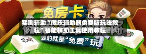 实测辅助“微乐辅助器免费版玩法教程	”智能辅助工具使用教程-第2张图片