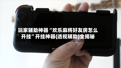 玩家辅助神器“欢乐麻将好友房怎么开挂”开挂神器{透视辅助}全揭秘-第1张图片