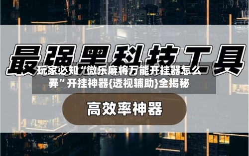 玩家必知“微乐麻将万能开挂器怎么弄”开挂神器{透视辅助}全揭秘-第2张图片