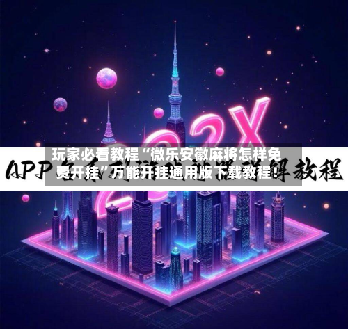 玩家必看教程“微乐安徽麻将怎样免费开挂”万能开挂通用版下载教程！-第1张图片