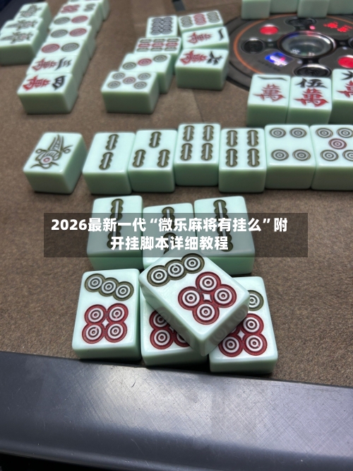 2026最新一代“微乐麻将有挂么”附开挂脚本详细教程-第1张图片