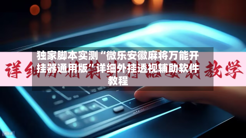 独家脚本实测“微乐安徽麻将万能开挂器通用版”详细外挂透视辅助软件教程-第1张图片