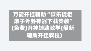 万能开挂辅助“微乐捉老麻子外卦神器下载安装	”(免费)开挂辅助教学(最新辅助开挂教程)-第2张图片
