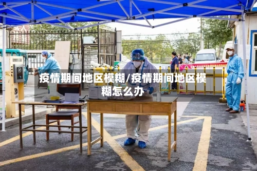 疫情期间地区模糊/疫情期间地区模糊怎么办-第2张图片