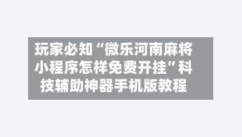 玩家必知“微乐河南麻将小程序怎样免费开挂	”科技辅助神器手机版教程-第2张图片