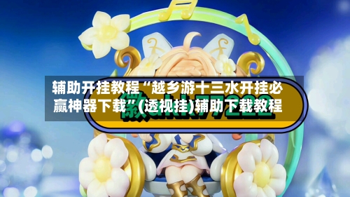辅助开挂教程“越乡游十三水开挂必赢神器下载”(透视挂)辅助下载教程-第3张图片
