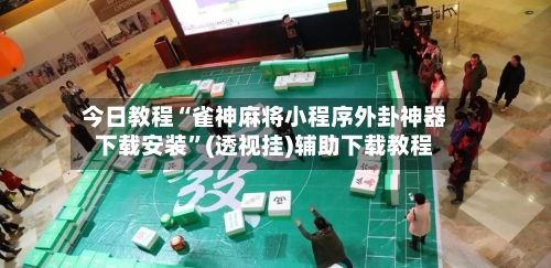 今日教程“雀神麻将小程序外卦神器下载安装”(透视挂)辅助下载教程-第2张图片