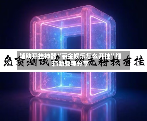 辅助开挂神器“丽金娱乐怎么开挂”细辅助教程分享-第1张图片