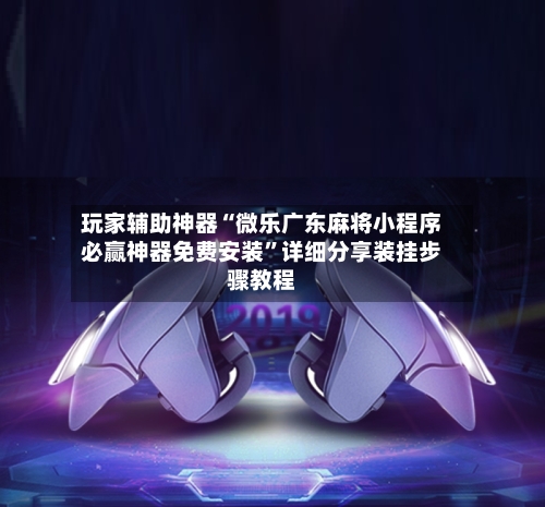玩家辅助神器“微乐广东麻将小程序必赢神器免费安装”详细分享装挂步骤教程-第1张图片