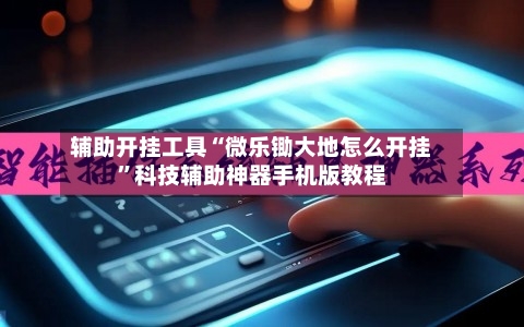 辅助开挂工具“微乐锄大地怎么开挂	”科技辅助神器手机版教程-第2张图片