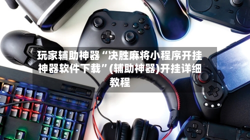 玩家辅助神器“决胜麻将小程序开挂神器软件下载	”(辅助神器)开挂详细教程-第2张图片