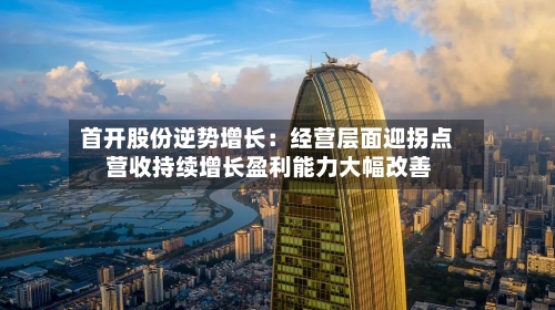 首开股份逆势增长：经营层面迎拐点 营收持续增长盈利能力大幅改善-第1张图片