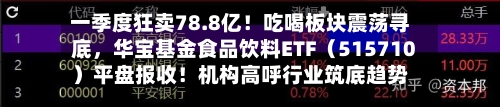 一季度狂卖78.8亿！吃喝板块震荡寻底，华宝基金食品饮料ETF（515710）平盘报收！机构高呼行业筑底趋势明显-第2张图片