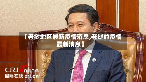 【老挝地区最新疫情消息,老挝的疫情最新消息】-第2张图片