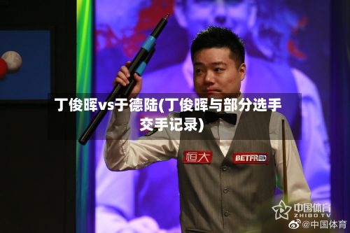 丁俊晖vs于德陆(丁俊晖与部分选手交手记录)-第3张图片