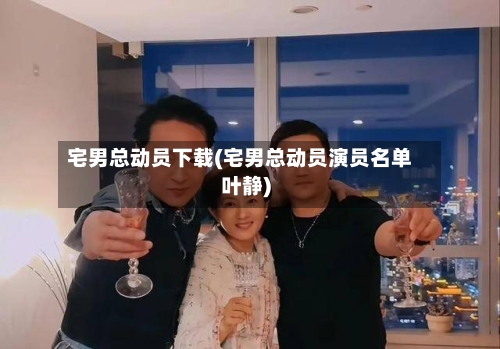 宅男总动员下载(宅男总动员演员名单叶静)-第1张图片