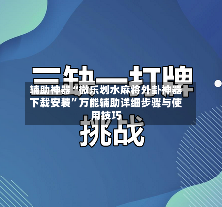 辅助神器“微乐划水麻将外卦神器下载安装”万能辅助详细步骤与使用技巧-第1张图片
