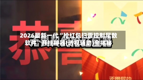2026最新一代“抢红包扫雷控制尾数软件”开挂神器{透视辅助}全揭秘-第2张图片