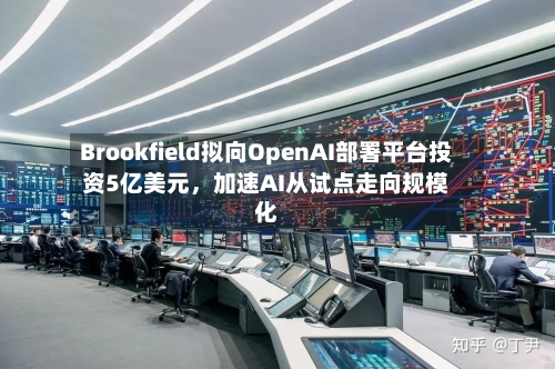 Brookfield拟向OpenAI部署平台投资5亿美元	，加速AI从试点走向规模化-第1张图片