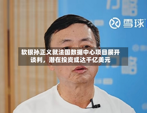 软银孙正义就法国数据中心项目展开谈判，潜在投资或达千亿美元-第1张图片