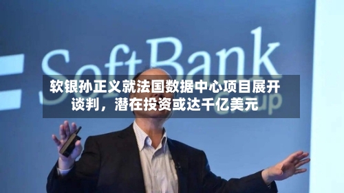 软银孙正义就法国数据中心项目展开谈判，潜在投资或达千亿美元-第2张图片