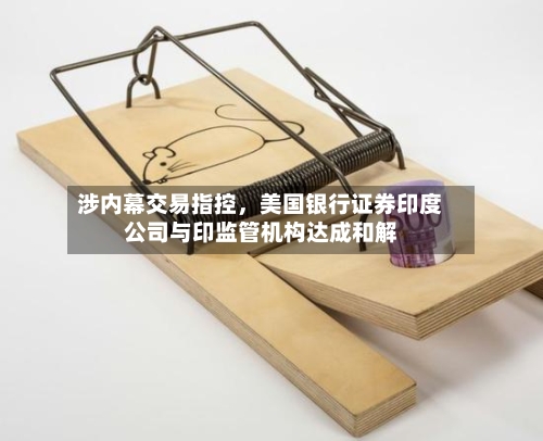 涉内幕交易指控，美国银行证券印度公司与印监管机构达成和解-第1张图片