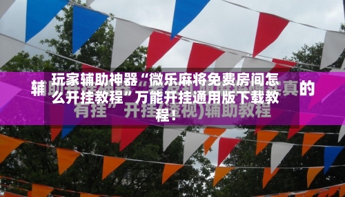玩家辅助神器“微乐麻将免费房间怎么开挂教程”万能开挂通用版下载教程！-第1张图片