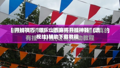 开挂技巧“微乐山西麻将开挂神器”(透视挂)辅助下载教程-第2张图片